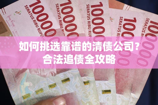 北京如何挑选靠谱的清债公司?合法追债全攻略 北京如何挑选靠谱的清债公司?合法追债全攻略