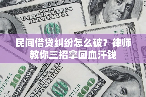 北京民间借贷纠纷怎么破？律师教你三招拿回血汗钱