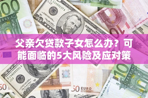 北京父亲欠贷款子女怎么办?可能面临的5大风险及应对策略 北京父亲欠贷款子女怎么办?可能面临的5大风险及应对策略