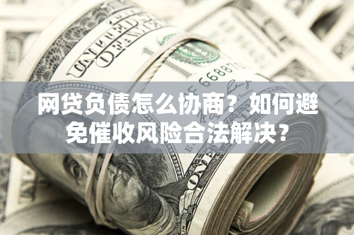 北京网贷负债怎么协商？如何避免催收风险合法解决？