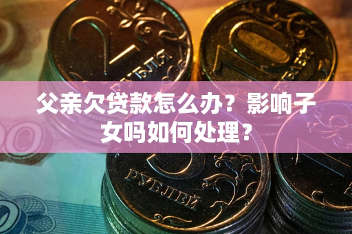 北京父亲欠贷款怎么办？影响子女吗如何处理？