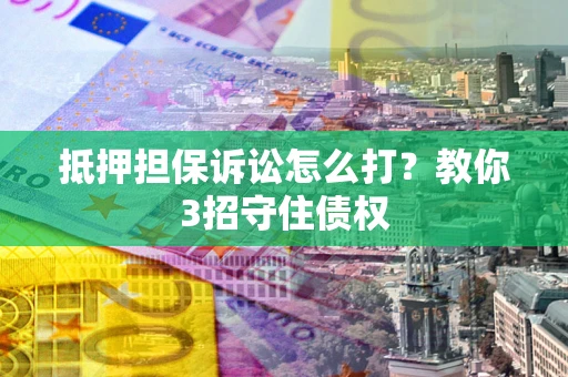 北京抵押担保诉讼怎么打？教你3招守住债权
