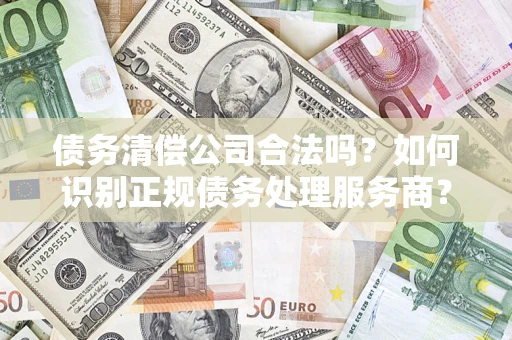 北京债务清偿公司合法吗？如何识别正规债务处理服务商？
