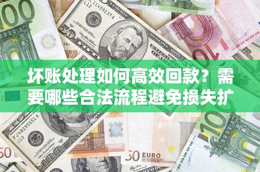 北京坏账处理如何高效回款？需要哪些合法流程避免损失扩大？