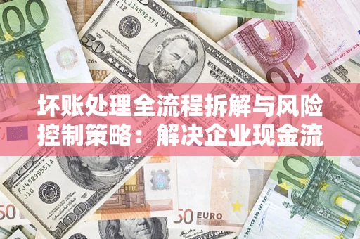 北京坏账处理全流程拆解与风险控制策略：解决企业现金流顽疾的实战指南