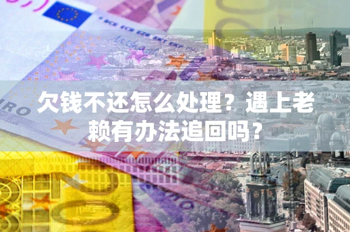 北京欠钱不还怎么处理？遇上老赖有办法追回吗？