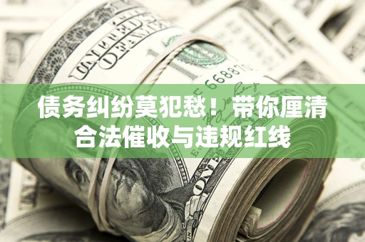 北京债务纠纷莫犯愁！带你厘清合法催收与违规红线