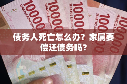 北京债务人死亡怎么办？家属要偿还债务吗？