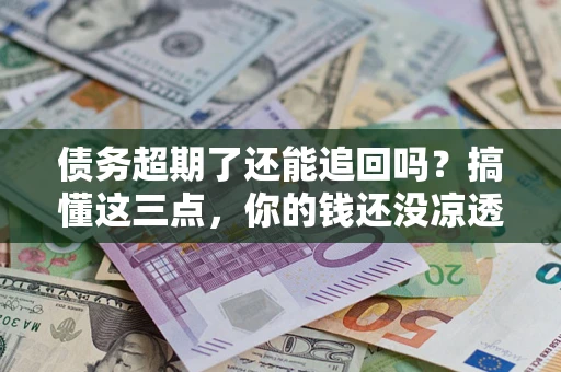 北京债务超期了还能追回吗？搞懂这三点，你的钱还没凉透