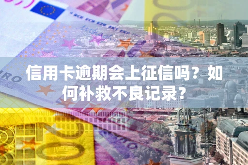 北京信用卡逾期会上征信吗？如何补救不良记录？