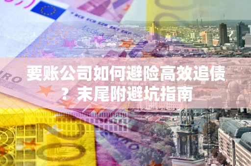 北京要账公司如何避险高效追债？末尾附避坑指南