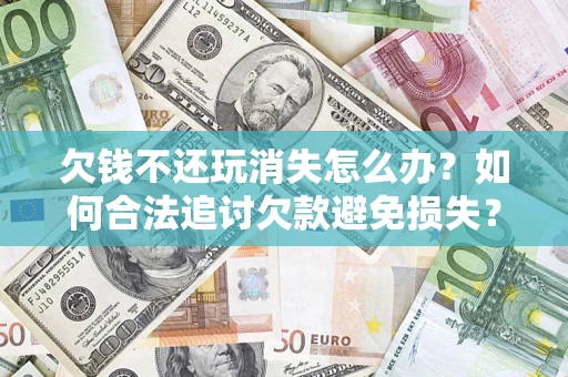北京欠钱不还玩消失怎么办?如何合法追讨欠款避免损失? 北京欠钱不还玩消失怎么办?如何合法追讨欠款避免损失?