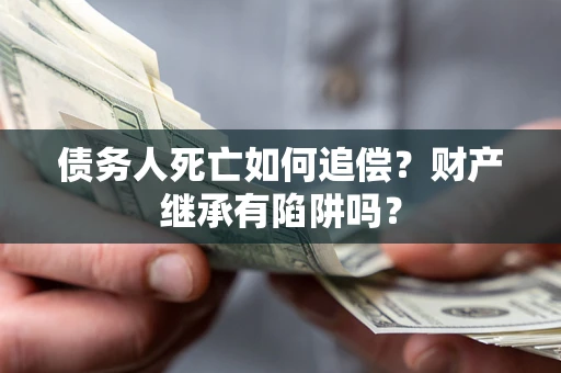 北京债务人死亡如何追偿？财产继承有陷阱吗？