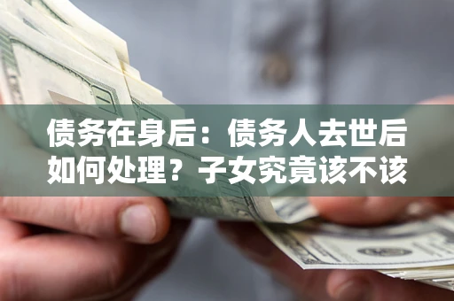北京债务在身后：债务人去世后如何处理？子女究竟该不该还钱？