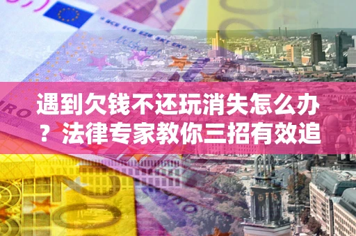 北京遇到欠钱不还玩消失怎么办？法律专家教你三招有效追债！
