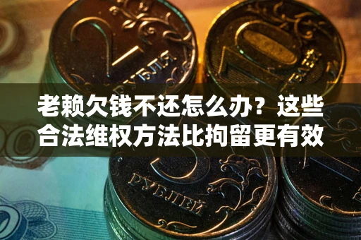 北京老赖欠钱不还怎么办？这些合法维权方法比拘留更有效