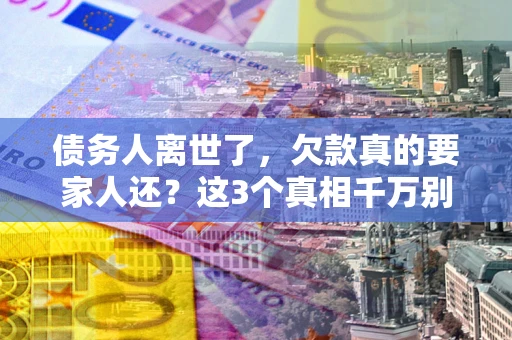 北京债务人离世了，欠款真的要家人还？这3个真相千万别弄错