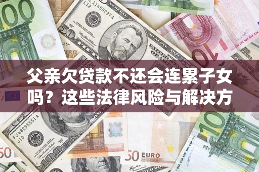 北京父亲欠贷款不还会连累子女吗？这些法律风险与解决方法要早知道！