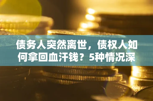 北京债务人突然离世，债权人如何拿回血汗钱？5种情况深度解析