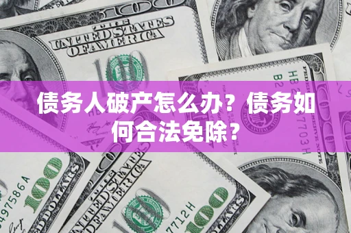 北京债务人破产怎么办？债务如何合法免除？