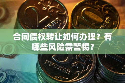 北京合同债权转让如何办理？有哪些风险需警惕？