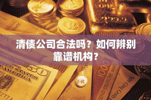 北京清债公司合法吗？如何辨别靠谱机构？