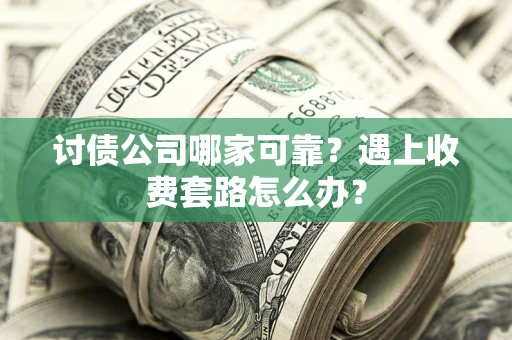 北京讨债公司哪家可靠？遇上收费套路怎么办？