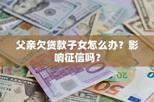 北京父亲欠贷款子女怎么办？影响征信吗？