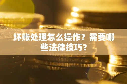北京坏账处理怎么操作？需要哪些法律技巧？