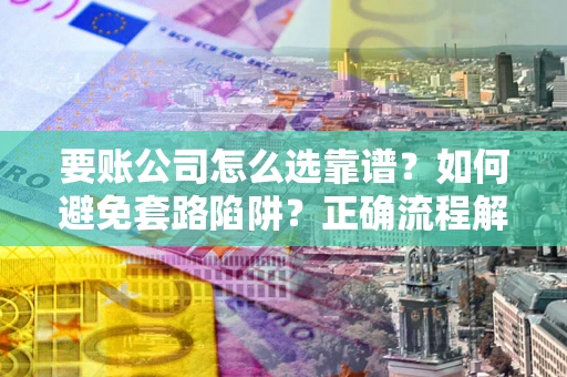 北京要账公司怎么选靠谱？如何避免套路陷阱？正确流程解析