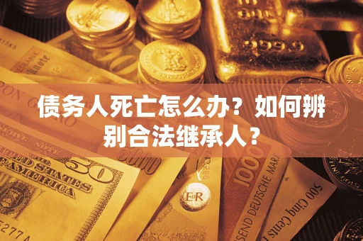 北京债务人死亡怎么办？如何辨别合法继承人？