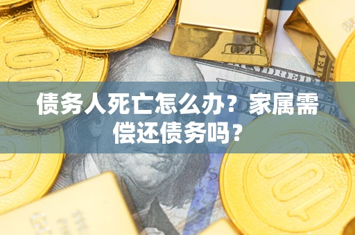 北京债务人死亡怎么办？家属需偿还债务吗？
