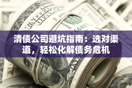 北京清债公司避坑指南：选对渠道，轻松化解债务危机