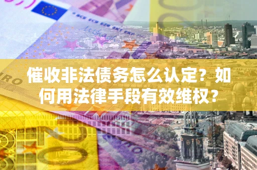 北京催收非法债务怎么认定？如何用法律手段有效维权？