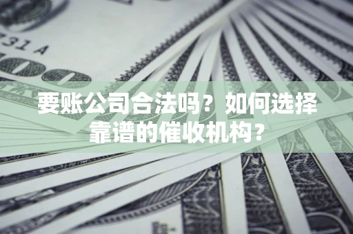 北京要账公司合法吗？如何选择靠谱的催收机构？
