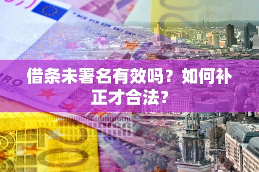 北京借条未署名有效吗？如何补正才合法？