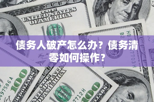 北京债务人破产怎么办？债务清零如何操作？