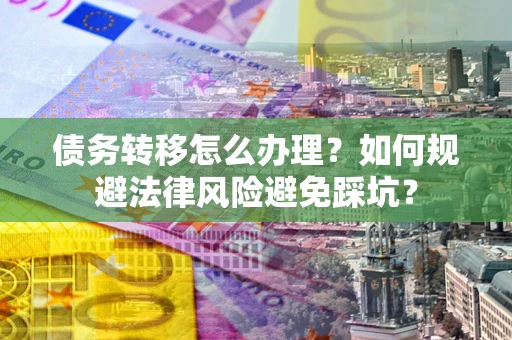 北京债务转移怎么办理？如何规避法律风险避免踩坑？