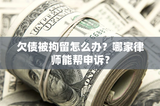 北京欠债被拘留怎么办？哪家律师能帮申诉？