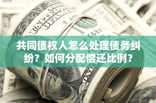 北京共同债权人怎么处理债务纠纷？如何分配偿还比例？
