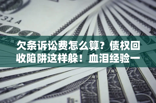 北京欠条诉讼费怎么算？债权回收陷阱这样躲！血泪经验一次讲透