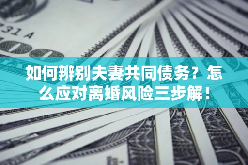北京如何辨别夫妻共同债务？怎么应对离婚风险三步解！
