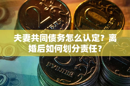 北京夫妻共同债务怎么认定？离婚后如何划分责任？