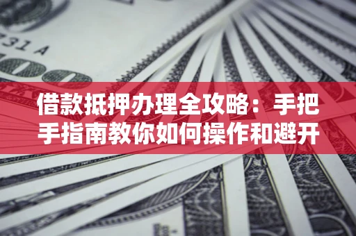 北京借款抵押办理全攻略：手把手指南教你如何操作和避开雷区