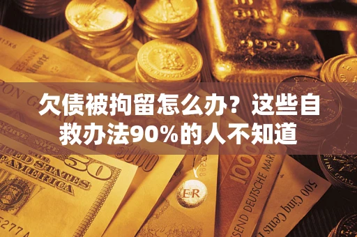 北京欠债被拘留怎么办？这些自救办法90%的人不知道