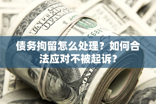 北京债务拘留怎么处理？如何合法应对不被起诉？