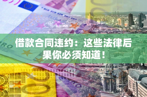 北京借款合同违约：这些法律后果你必须知道！