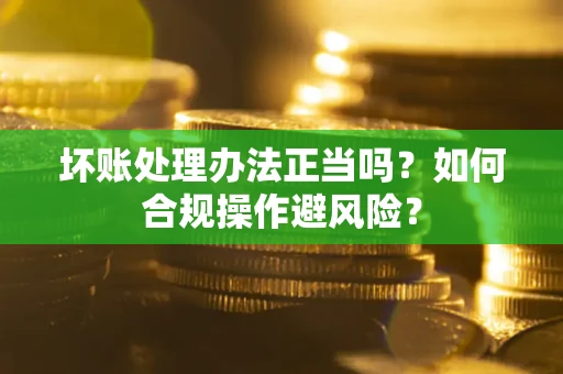 北京坏账处理办法正当吗？如何合规操作避风险？