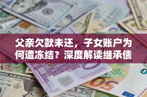 北京父亲欠款未还，子女账户为何遭冻结？深度解读继承债务迷局