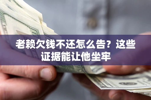 北京老赖欠钱不还怎么告？这些证据能让他坐牢